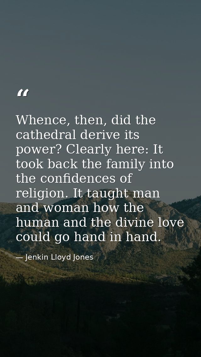 Whence, then, did the cathedral derive its power? Clearly here: It took back the family into the confidences of religion — Jenkin Lloyd Jones