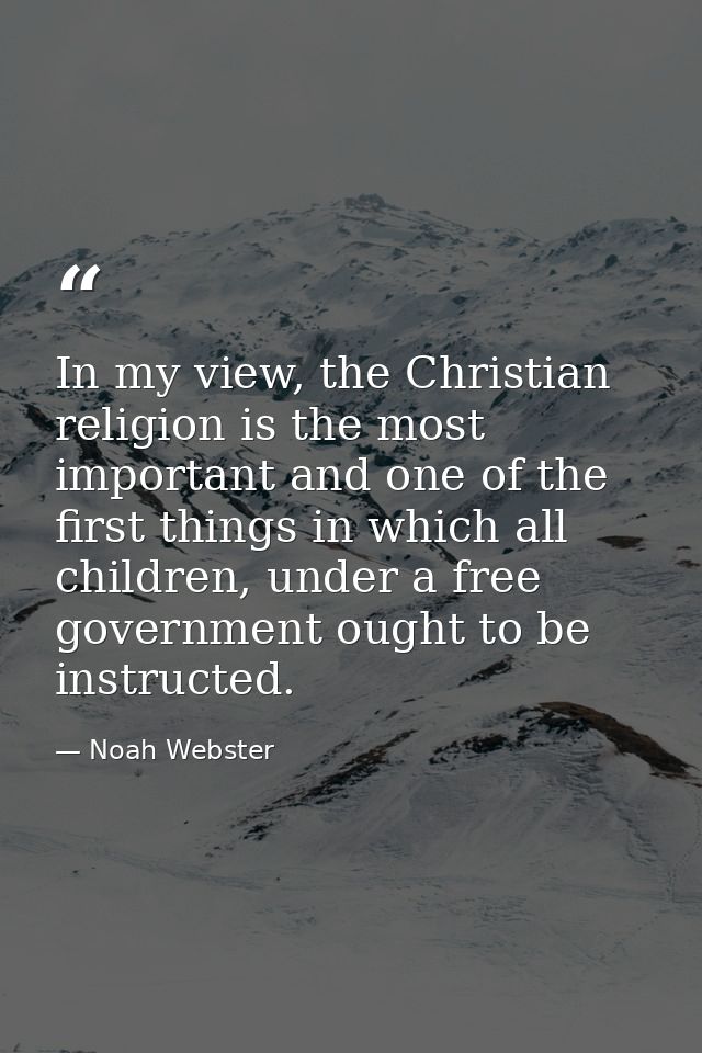 In my view, the Christian religion is the most important and one of the first things in which all children, under a free — Noah Webster