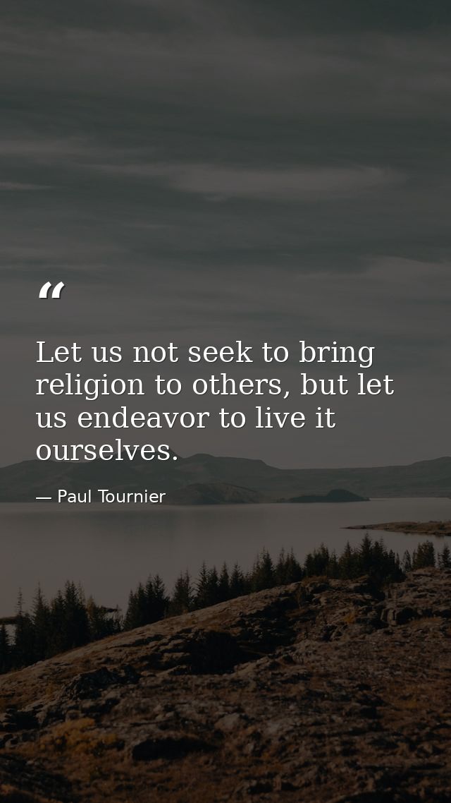 Let us not seek to bring religion to others, but let us endeavor to live it ourselves. — Paul Tournier