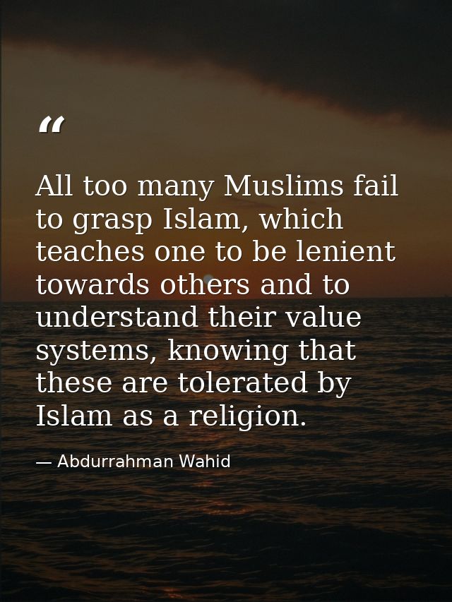 All too many Muslims fail to grasp Islam, which teaches one to be lenient towards others and to understand their value s — Abdurrahman Wahid