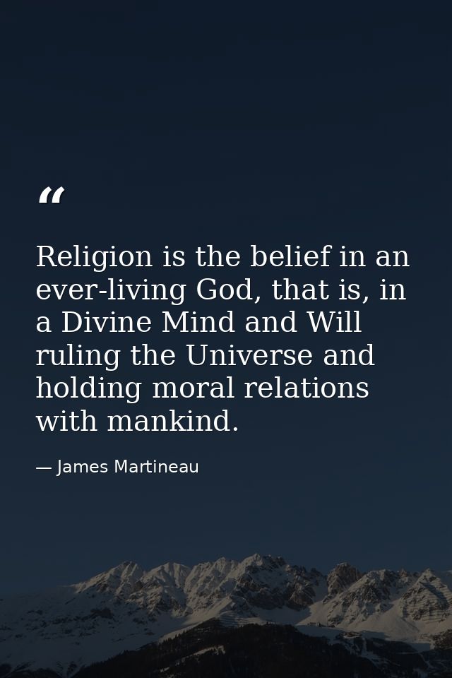 Religion is the belief in an ever-living God, that is, in a Divine Mind and Will ruling the Universe and holding moral r — James Martineau