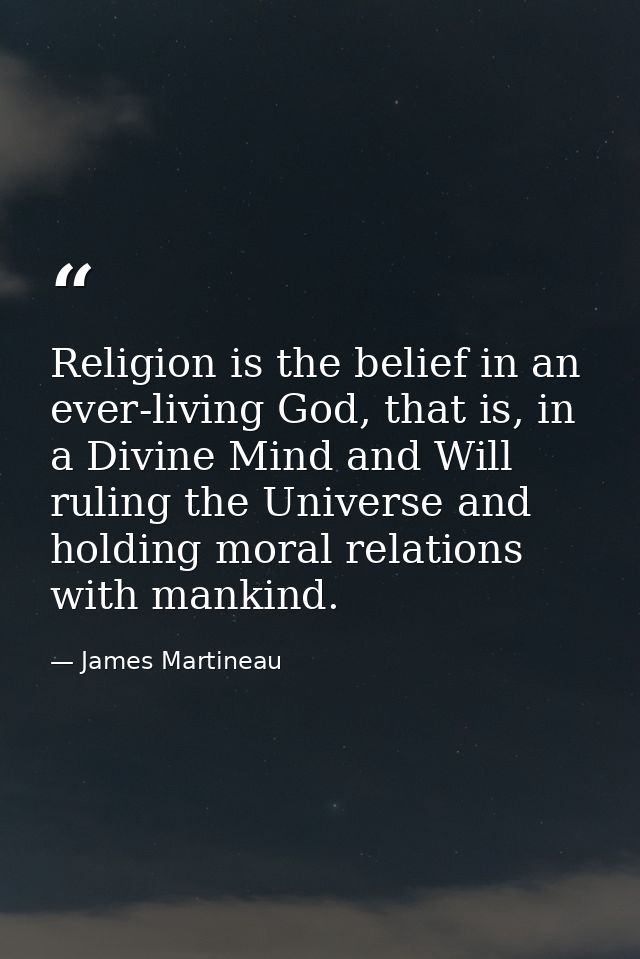Religion is the belief in an ever-living God, that is, in a Divine Mind and Will ruling the Universe and holding moral r — James Martineau