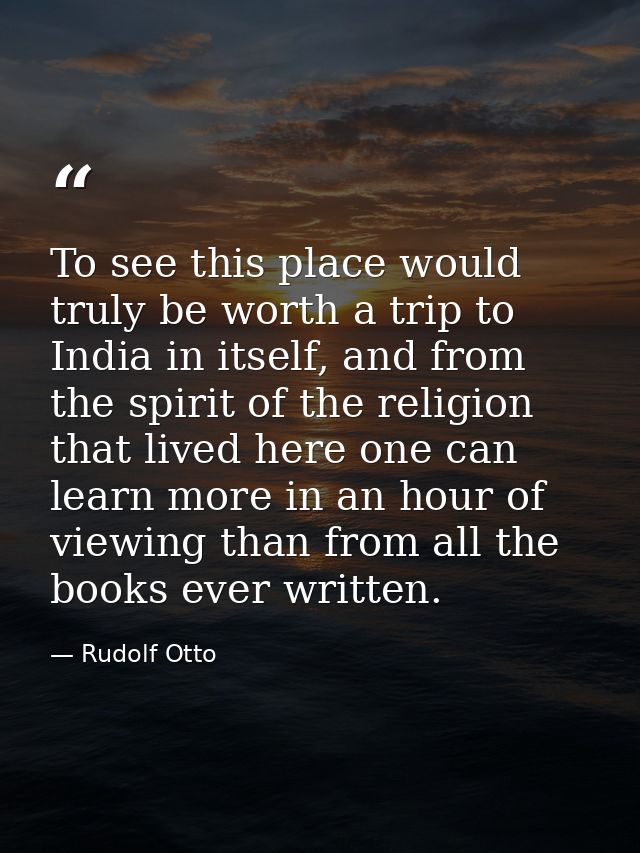 To see this place would truly be worth a trip to India in itself, and from the spirit of the religion that lived here on — Rudolf Otto