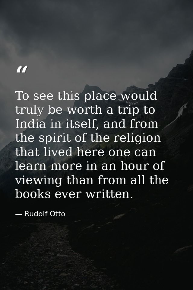 To see this place would truly be worth a trip to India in itself, and from the spirit of the religion that lived here on — Rudolf Otto