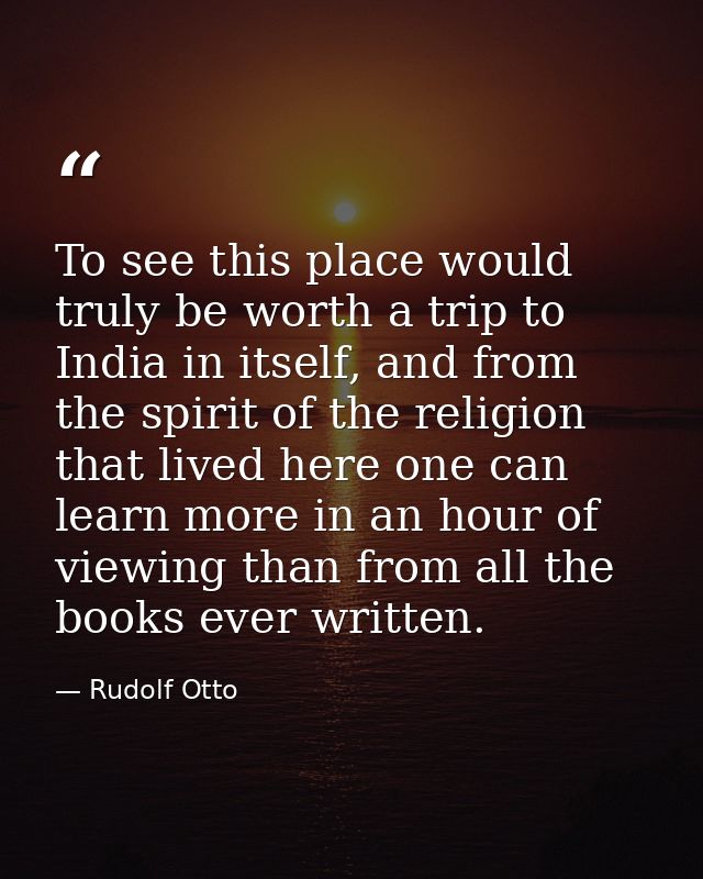 To see this place would truly be worth a trip to India in itself, and from the spirit of the religion that lived here on — Rudolf Otto