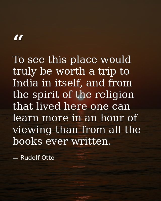 To see this place would truly be worth a trip to India in itself, and from the spirit of the religion that lived here on — Rudolf Otto