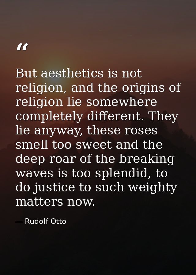 But aesthetics is not religion, and the origins of religion lie somewhere completely different. They lie anyway, these r — Rudolf Otto