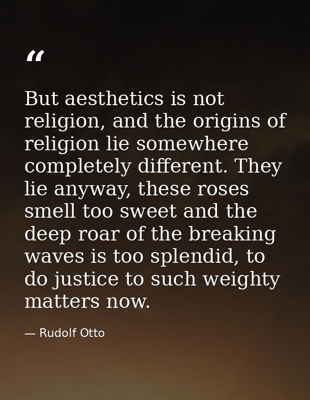 But aesthetics is not religion, and the origins of religion lie somewhere completely different. They lie anyway, these r — Rudolf Otto
