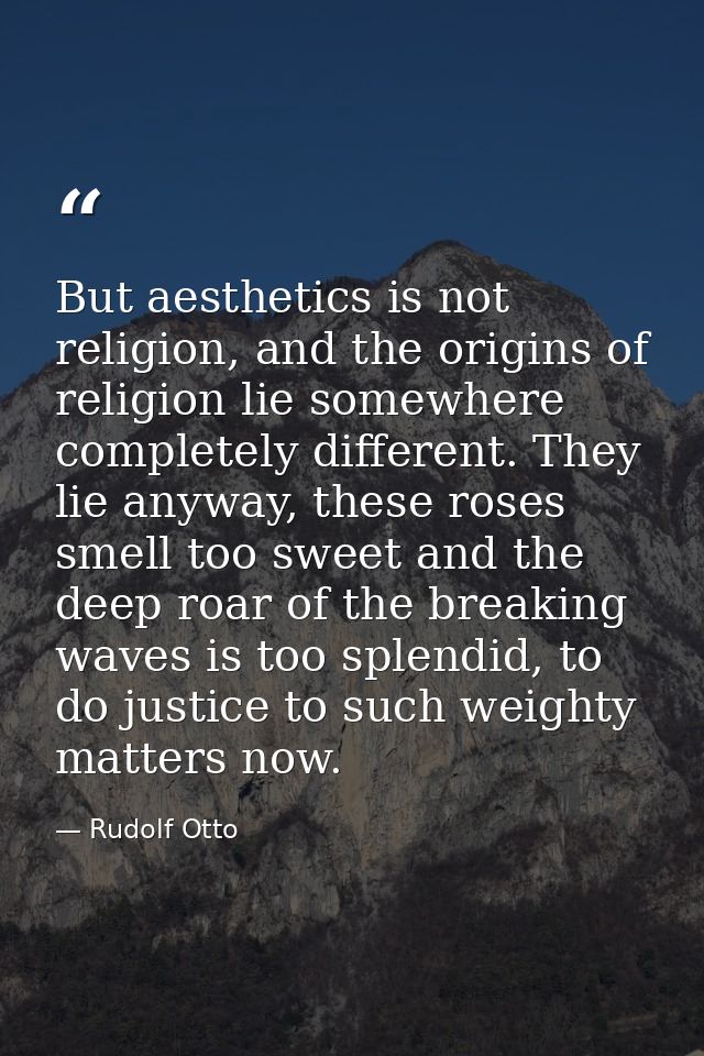 But aesthetics is not religion, and the origins of religion lie somewhere completely different. They lie anyway, these r — Rudolf Otto