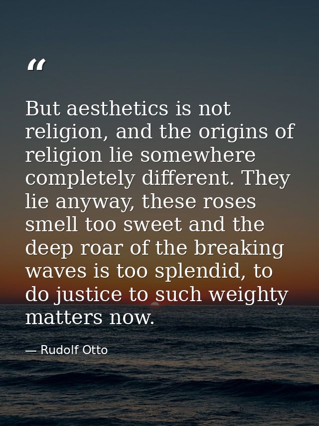 But aesthetics is not religion, and the origins of religion lie somewhere completely different. They lie anyway, these r — Rudolf Otto