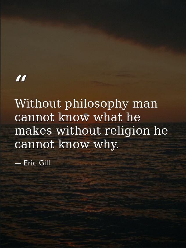 Without philosophy man cannot know what he makes without religion he cannot know why. — Eric Gill