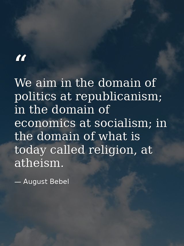 We aim in the domain of politics at republicanism; in the domain of economics at socialism; in the domain of what is tod — August Bebel