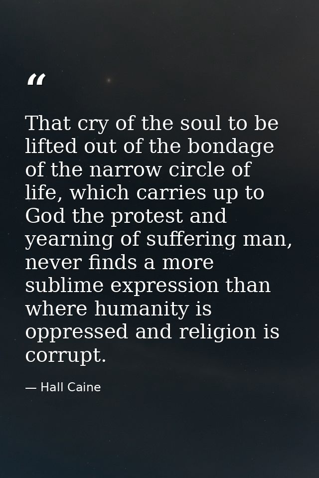 That cry of the soul to be lifted out of the bondage of the narrow circle of life, which carries up to God the protest a — Hall Caine