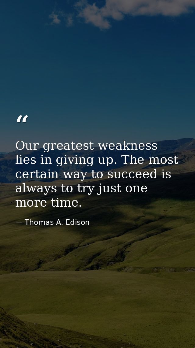 Our greatest weakness lies in giving up. The most certain way to succeed is always to try just one more time. — Thomas A. Edison