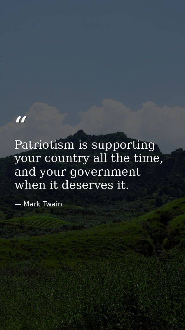 Patriotism is supporting your country all the time, and your government when it deserves it. — Mark Twain