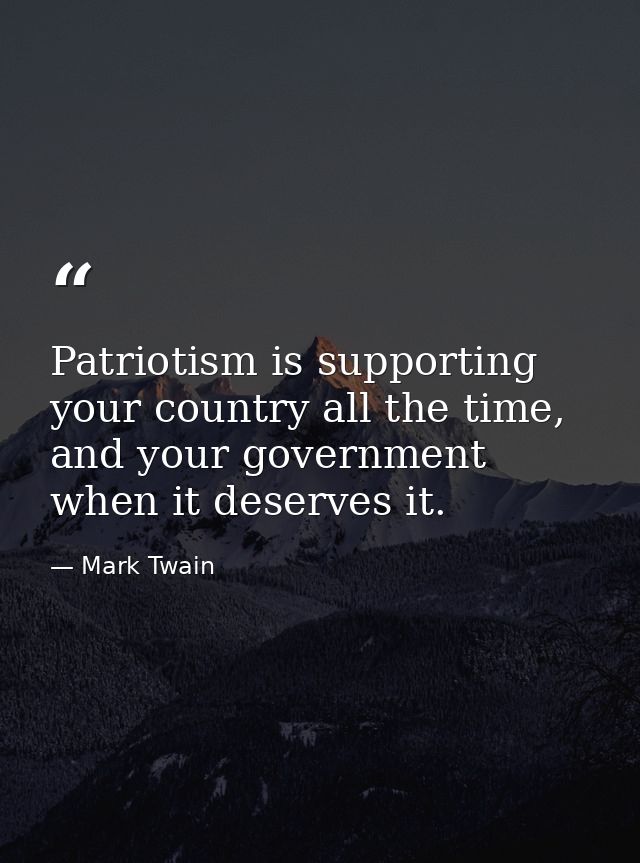 Patriotism is supporting your country all the time, and your government when it deserves it. — Mark Twain