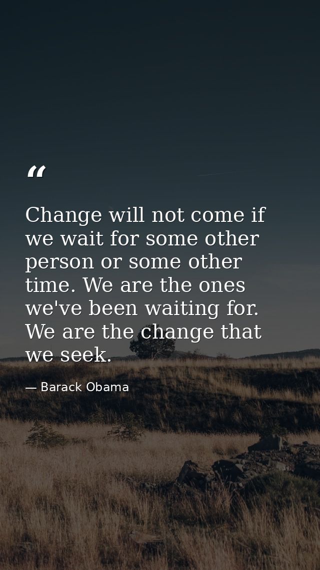 Change will not come if we wait for some other person or some other time. We are the ones we've been waiting for. We are — Barack Obama