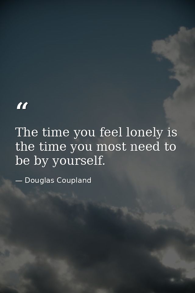 The time you feel lonely is the time you most need to be by yourself. — Douglas Coupland