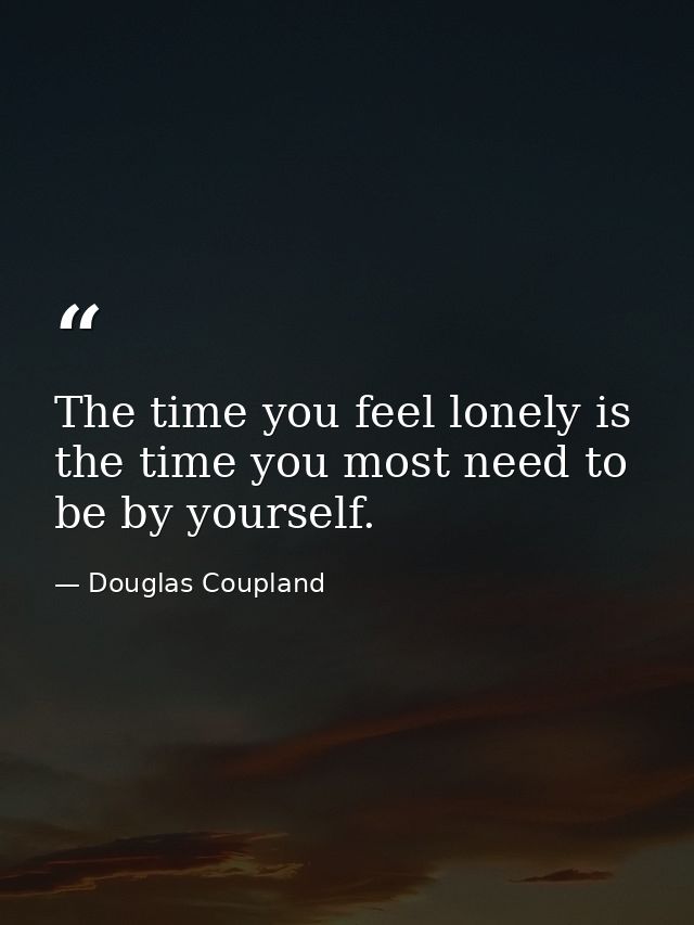 The time you feel lonely is the time you most need to be by yourself. — Douglas Coupland