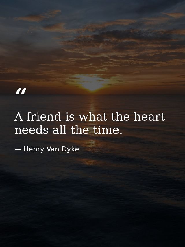 A friend is what the heart needs all the time. — Henry Van Dyke