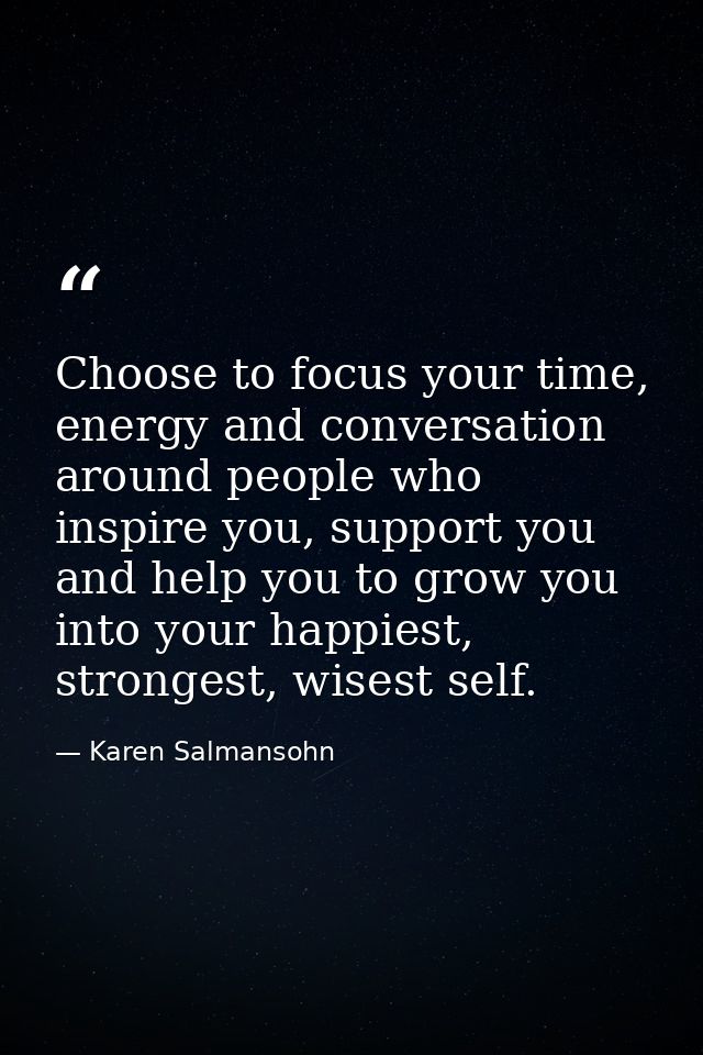 Choose to focus your time, energy and conversation around people who inspire you, support you and help you to grow you i — Karen Salmansohn