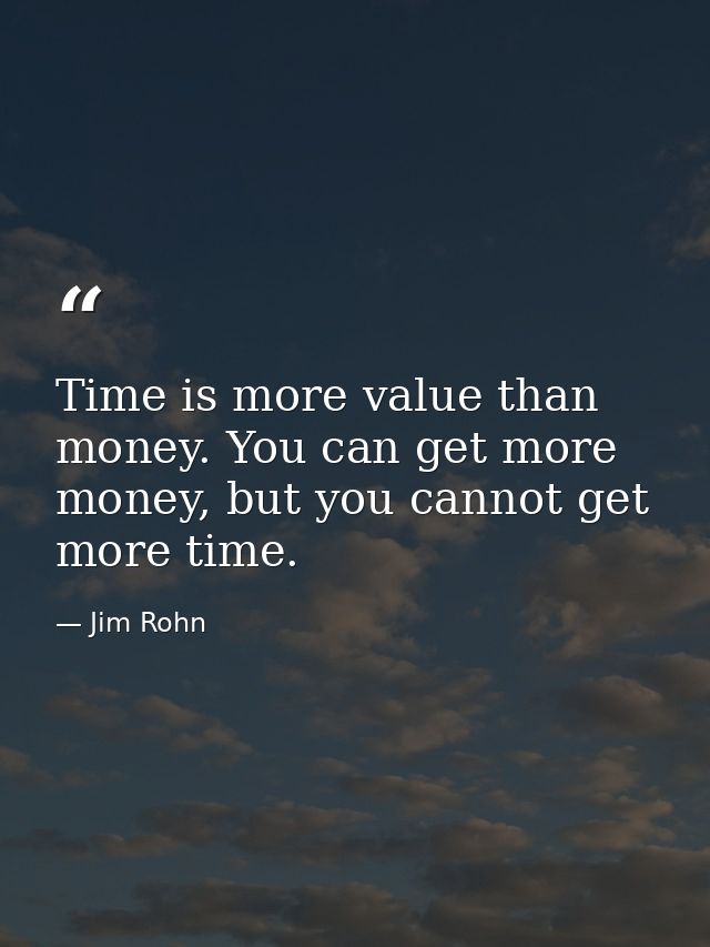 Time is more value than money. You can get more money, but you cannot get more time. — Jim Rohn