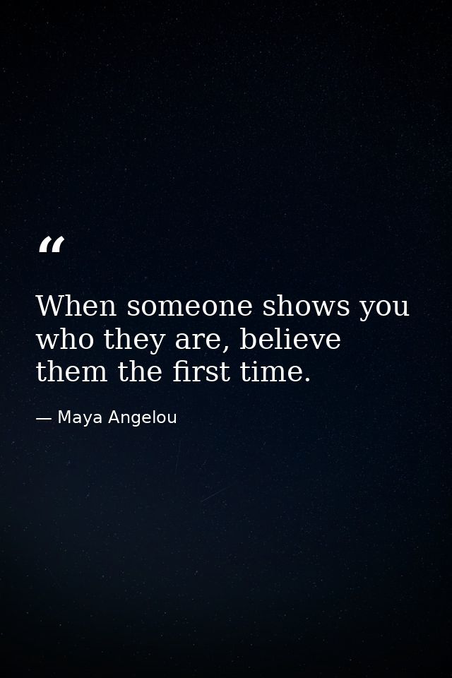 When someone shows you who they are, believe them the first time. — Maya Angelou