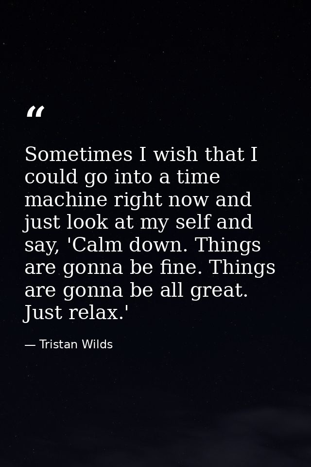 Sometimes I wish that I could go into a time machine right now and just look at my self and say, 'Calm down. Things are  — Tristan Wilds
