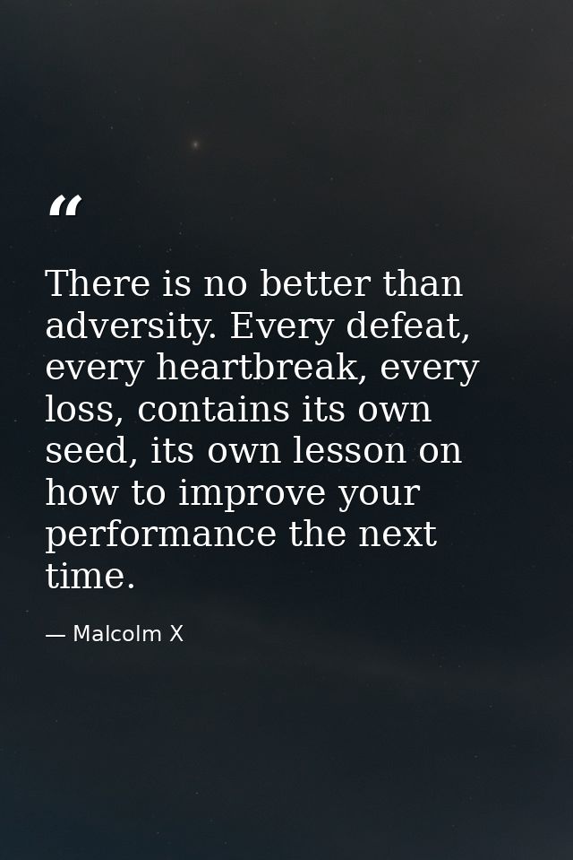 There is no better than adversity. Every defeat, every heartbreak, every loss, contains its own seed, its own lesson on  — Malcolm X