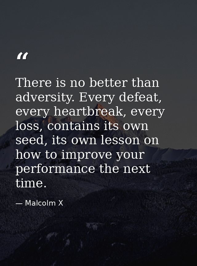 There is no better than adversity. Every defeat, every heartbreak, every loss, contains its own seed, its own lesson on  — Malcolm X