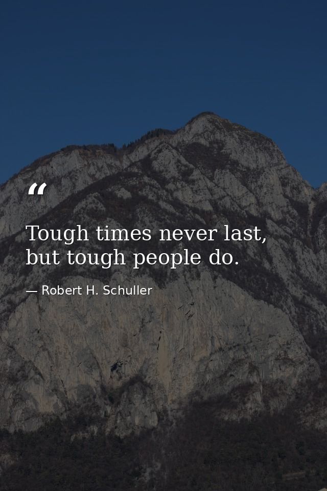 Tough times never last, but tough people do. — Robert H. Schuller