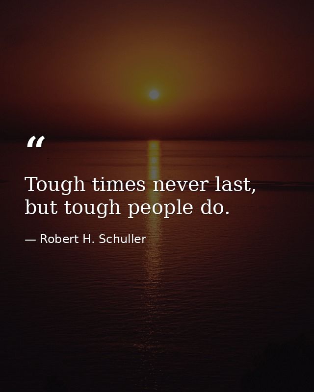 Tough times never last, but tough people do. — Robert H. Schuller