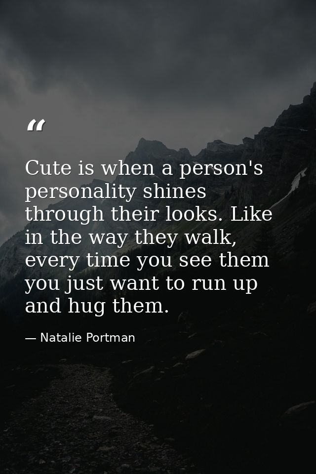 Cute is when a person's personality shines through their looks. Like in the way they walk, every time you see them you j — Natalie Portman