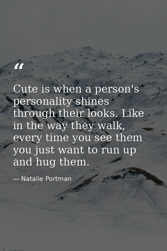 Cute is when a person's personality shines through their looks. Like in the way they walk, every time you see them you j — Natalie Portman