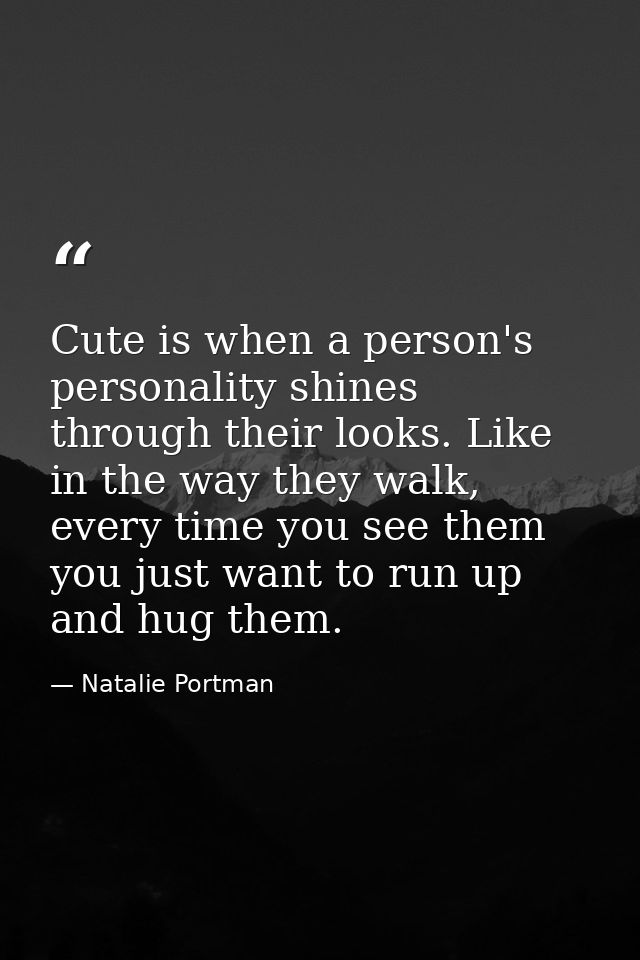 Cute is when a person's personality shines through their looks. Like in the way they walk, every time you see them you j — Natalie Portman