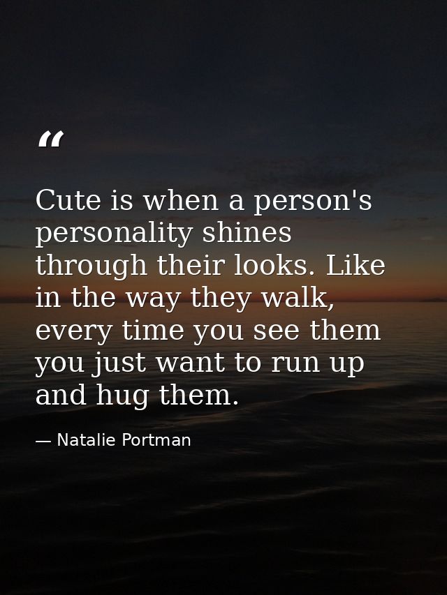 Cute is when a person's personality shines through their looks. Like in the way they walk, every time you see them you j — Natalie Portman