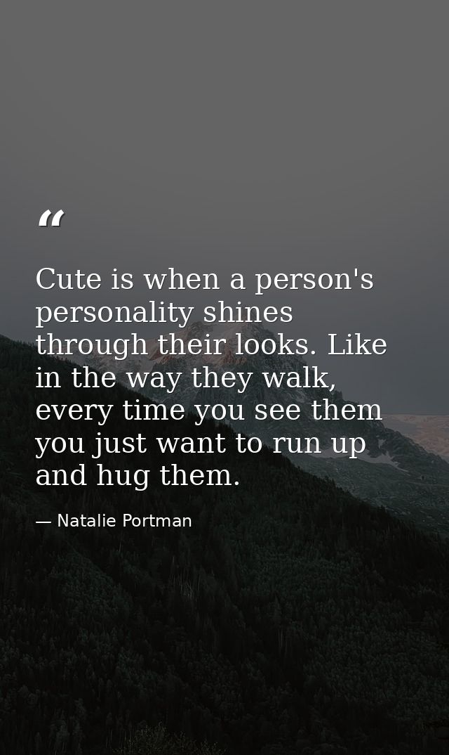 Cute is when a person's personality shines through their looks. Like in the way they walk, every time you see them you j — Natalie Portman
