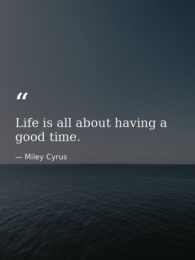 Life is all about having a good time. — Miley Cyrus