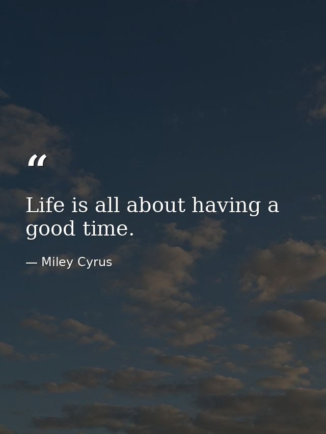 Life is all about having a good time. — Miley Cyrus