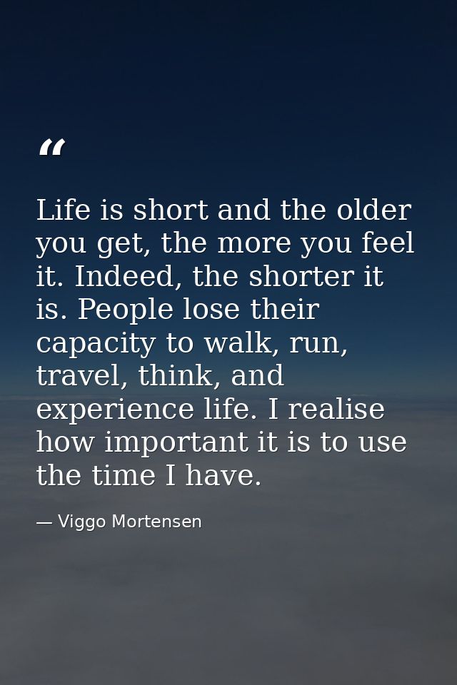 Life is short and the older you get, the more you feel it. Indeed, the shorter it is. People lose their capacity to walk — Viggo Mortensen