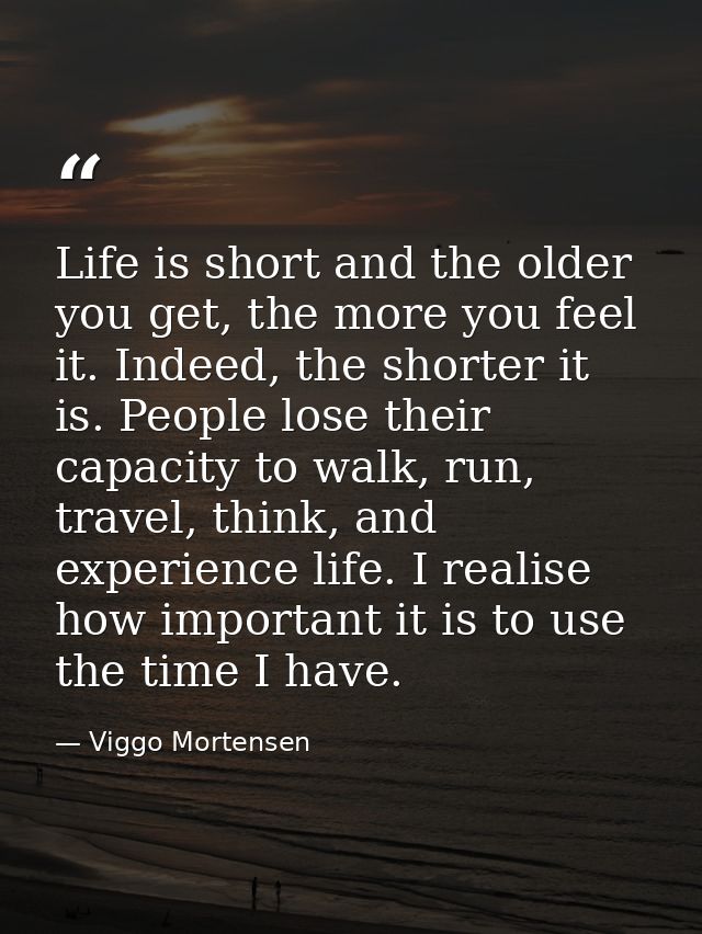 Life is short and the older you get, the more you feel it. Indeed, the shorter it is. People lose their capacity to walk — Viggo Mortensen