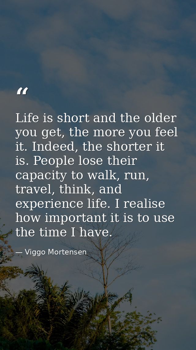 Life is short and the older you get, the more you feel it. Indeed, the shorter it is. People lose their capacity to walk — Viggo Mortensen