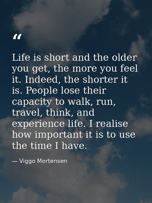 Life is short and the older you get, the more you feel it. Indeed, the shorter it is. People lose their capacity to walk — Viggo Mortensen