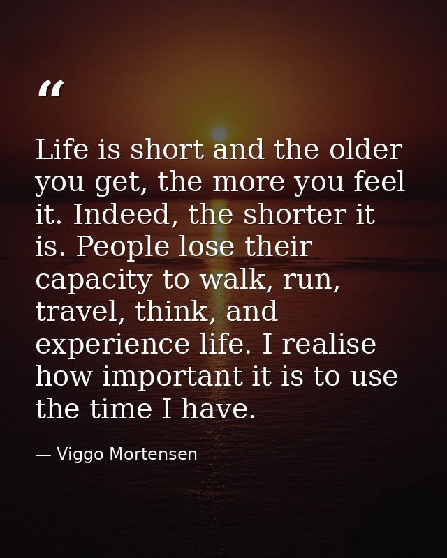 Life is short and the older you get, the more you feel it. Indeed, the shorter it is. People lose their capacity to walk — Viggo Mortensen