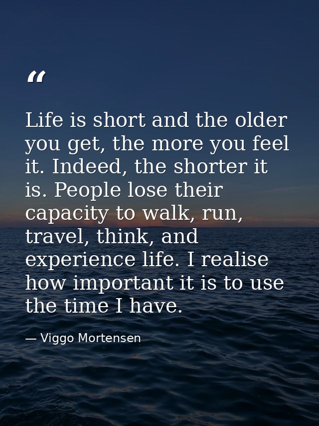 Life is short and the older you get, the more you feel it. Indeed, the shorter it is. People lose their capacity to walk — Viggo Mortensen