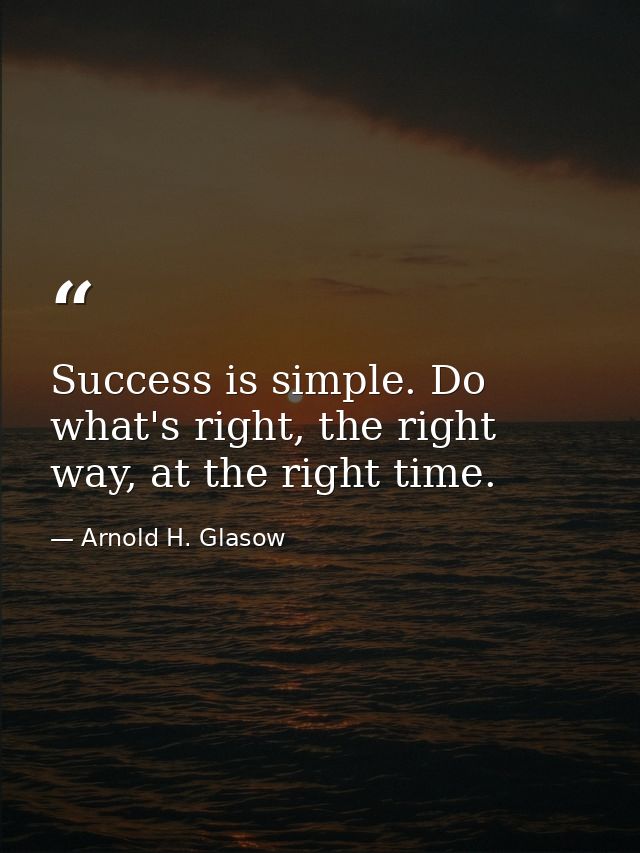 Success is simple. Do what's right, the right way, at the right time. — Arnold H. Glasow