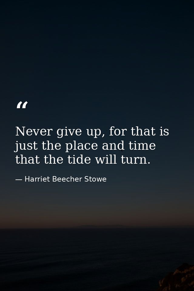 Never give up, for that is just the place and time that the tide will turn. — Harriet Beecher Stowe