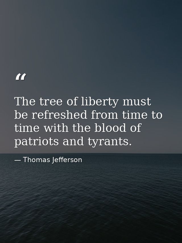 The tree of liberty must be refreshed from time to time with the blood of patriots and tyrants. — Thomas Jefferson