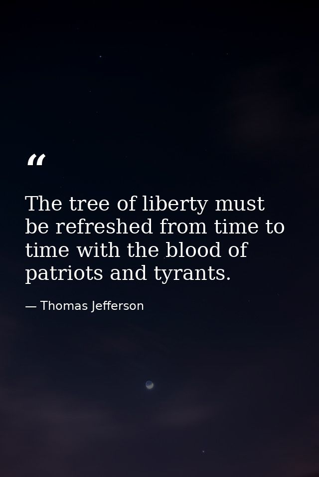 The tree of liberty must be refreshed from time to time with the blood of patriots and tyrants. — Thomas Jefferson