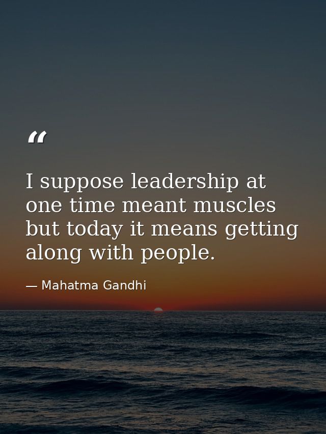 I suppose leadership at one time meant muscles but today it means getting along with people. — Mahatma Gandhi